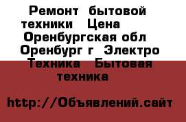 Ремонт  бытовой  техники › Цена ­ 300 - Оренбургская обл., Оренбург г. Электро-Техника » Бытовая техника   